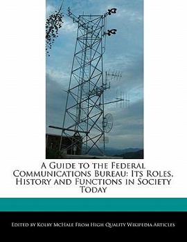 A Guide to the Federal Communications Bureau : Its Roles, History and Functions in Society Today