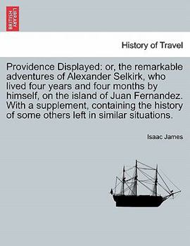 Paperback Providence Displayed: Or, the Remarkable Adventures of Alexander Selkirk, Who Lived Four Years and Four Months by Himself, on the Island of Book