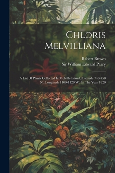 Paperback Chloris Melvilliana: A List Of Plants Collected In Melville Island, (latitude 740-750 N., Longitude 1100-1120 W.) In The Year 1820 Book