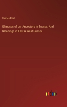 Hardcover Glimpses of our Ancestors in Sussex; And Gleanings in East & West Sussex Book