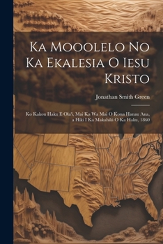 Paperback Ka Mooolelo No Ka Ekalesia O Iesu Kristo: Ko Kakou Haku E Ola'i, Mai Ka Wa Mai O Kona Hanau Ana, a Hiki I Ka Makahiki O Ka Haku, 1860 [Hawaiian] Book