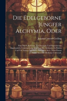 Paperback Die Edelgeborne Jungfer Alchymia, Oder: Eine Durch Rationes, Viel Exempla Und Experimenta Abgehandelte Untersuchung, Was Von Der Alchymia Zu Halten Un Book