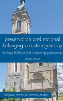 Hardcover Preservation and National Belonging in Eastern Germany: Heritage Fetishism and Redeeming Germanness Book