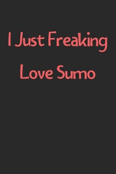 Paperback I Just Freaking Love Sumo: Lined Journal, 120 Pages, 6 x 9, Funny Sumo Gift Idea, Black Matte Finish (I Just Freaking Love Sumo Journal) Book