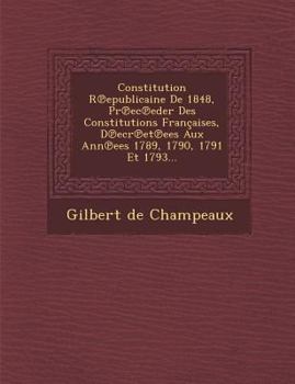 Constitution R Epublicaine de 1848, PR EC Eder Des Constitutions Francaises, D Ecr Et Ees Aux Ann Ees 1789, 1790, 1791 Et 1793...