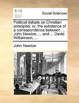 Paperback Political Debate on Christian Principles; Or, the Substance of a Correspondence Between ... John Newton, ... and ... David Williamson, ... Book