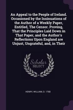 An Appeal to the People of Ireland. Occasioned by the Insinuations of the Author of a Weekly Paper, Entitled, The Censor. Proving, That the Principles ... England are Unjust, Ungrateful, and, in Their
