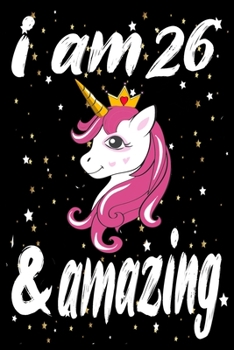 Unicorn Journal and Notebook I am 26 & Amazing: Perfect Gift For 26 Year Old Girls and men with Beautiful vintage Happy 26Years Birthday Notebook and ... or Retro Vintage Anniversary Gift For Girls