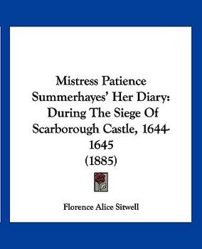 Mistress Patience Summerhayes' Her Diary, During the Siege of Scarborough Castle, A.D. 1644-1645