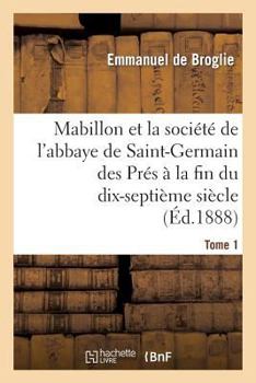 Paperback Mabillon Et La Société de l'Abbaye de Saint-Germain Des Prés. Tome 1: À La Fin Du Dix-Septième Siècle: 1664-1707 [French] Book