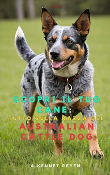 Scopri il tuo Cane: Tutto sulla razza: dell' Australian Cattle Dog (Italian Edition)