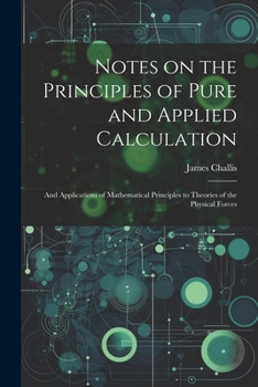 Paperback Notes on the Principles of Pure and Applied Calculation; and Applications of Mathematical Principles to Theories of the Physical Forces Book