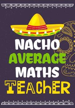 Paperback Nacho Average Maths Teacher: Perfect Year End Graduation or Thank You Gift for Teachers, Teacher Appreciation Gift, Gift for all occasions, And for Book