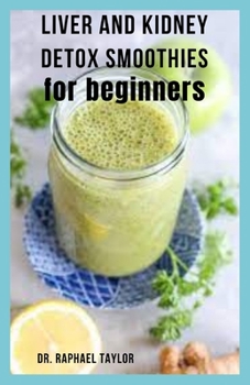 Liver and Kidney Detox Smoothies for Beginners: Smoothies Recipes For Healthy Liver And Kidney Includes Step By Step Guide To Detox Your Body Organs