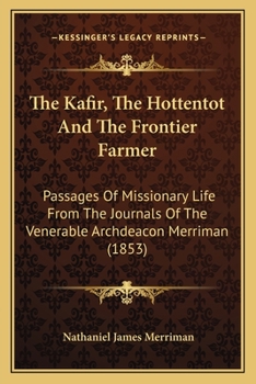 Paperback The Kafir, The Hottentot And The Frontier Farmer: Passages Of Missionary Life From The Journals Of The Venerable Archdeacon Merriman (1853) Book