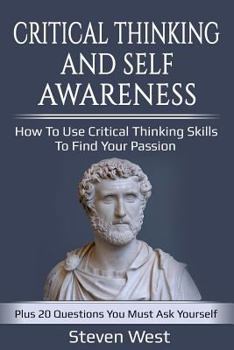 Paperback Critical Thinking and Self-Awareness: How to Use Critical Thinking Skills to Find Your Passion: Plus 20 Questions You Must Ask Yourself Book