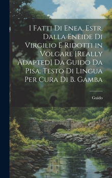 Hardcover I Fatti Di Enea, Estr. Dalla Eneide Di Virgilio E Ridotti in Volgare [Really Adapted] Da Guido Da Pisa. Testo Di Lingua Per Cura Di B. Gamba [Italian] Book