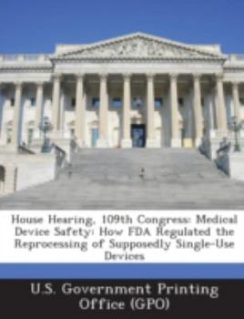 Paperback House Hearing, 109th Congress: Medical Device Safety: How FDA Regulated the Reprocessing of Supposedly Single-Use Devices Book