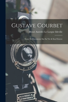 Gustave Courbet: Notes Et Documents Sur Sa Vie Et Son Oeuvre (Classic Reprint)