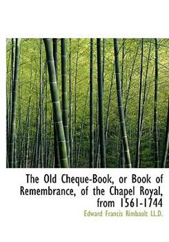 The Old Cheque-Book, or Book of Remembrance, of the Chapel Royal, From 1561-1744