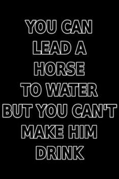 YOU CAN LEAD A HORSE TO WATER CANT MAKE HIM DRINK: YOU CAN LEAD A HORSE TO WATER CANT MAKE HIM DRINK Journal/Notebook Blank Lined Ruled 6x9 100 Pages
