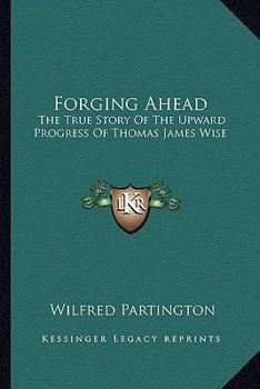 Forging ahead; the true story of the upward progress of Thomas James Wise,: Prince of book collectors, bibliographer extraordinary, and otherwise,