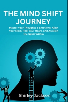 The Mind Shift Journey: Master Your Thoughts & Emotions: Align Your Mind, Heal Your Heart, and Awaken the Spirit Within