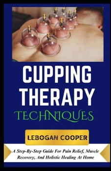 Cupping Therapy Techniques: A Step-By-Step Guide For Pain Relief, Muscle Recovery, And Holistic Healing At Home