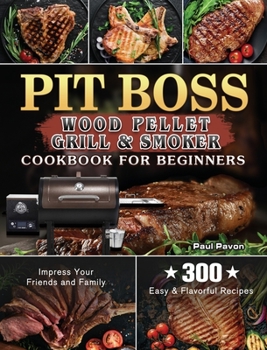 Hardcover Pit Boss Wood Pellet Grill & Smoker Cookbook for Beginners: 300 Easy & Flavorful Recipes to Impress Your Friends and Family Book