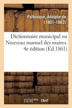 Paperback Dictionnaire Municipal, Ou Nouveau Manuel Des Maires. 4e Édition: Dispositions de l'Administration Des Communes, Fabriques, Établissements de Bienfais [French] Book