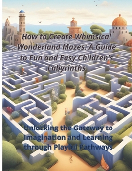 Paperback How to Create Whimsical Wonderland Mazes: A Guide to Fun and Easy Children's Labyrinths: Unlocking the Gateway to Imagination and Learning through Pla Book