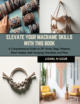 Paperback Elevate Your Macrame Skills with this Book: A Comprehensive Guide on DIY Knots, Bags, Patterns, Plant Holders, Wall Hangings, Bracelets, and More Book