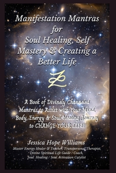 Manifestation Mantras for Soul Healing, Self Mastery & Creating a Better Life: A Book of Divinely Channeled Mantras to Assist with Your Mind, Body, Energy & Soul Healing Journey to CHANGE YOUR LIFE!