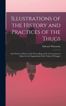 Hardcover Illustrations of the History and Practices of the Thugs: And Notices of Some of the Proceedings of the Government of India, for the Suppression of the Book