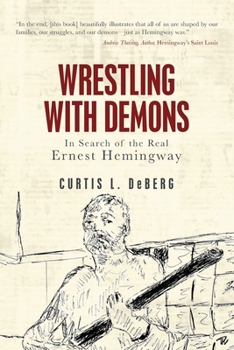 Wrestling with Demons: In Search of the Real Ernest Hemingway
