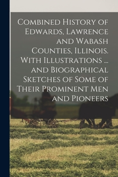 Combined History of Edwards, Lawrence and Wabash Counties, Illinois. With Illustrations ... and Biographical Sketches of Some of Their Prominent men and Pioneers