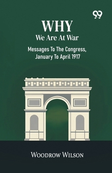 Why We Are At War: Messages To The Congress, January To April 1917