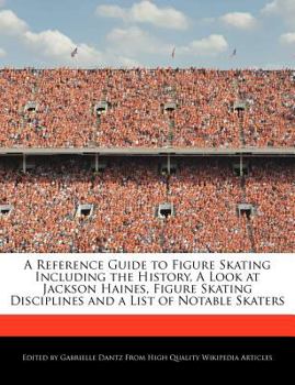 A Reference Guide to Figure Skating Including the History, a Look at Jackson Haines, Figure Skating Disciplines and a List of Notable Skaters