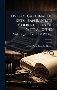 Lives of Cardinal De Retz, Jean Baptiste Colbert, John De Witt and the Marquis De Louvois