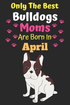 Only The Best Bulldogs Moms Are Born In April: Bulldog Lover Journal Bulldogs lover gifts Notebook Dog Journal Dog Planner with Cute Design cover. Dog ... Journal of Birthdays and Christmas gifts