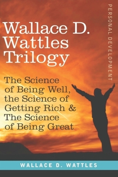 Wallace D. Wattles Trilogy - Personal Development: The Science of Getting Rich / The Science of Being Well / The Science of Being Great