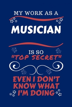My Work As A Musician Is So Top Secret Even I Don't Know What I'm Doing: Perfect Gag Gift For A Top Secret Musician | Blank Lined Notebook Journal | ... | Birthday| Hen | | Anniversary | Christm
