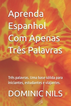 Aprenda Espanhol Com Apenas Três Palavras: Três palavras. Uma base sólida para iniciantes, estudantes e viajantes. (JUST THREE WORDS) (Portuguese Edition)