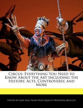 Circus : Everything You Need to Know about the Art Including the History, Acts, Controversy, and More