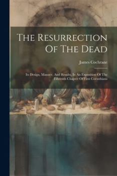 Paperback The Resurrection Of The Dead: Its Design, Manner, And Results, In An Exposition Of The Fifteenth Chapter Of First Corinthians Book