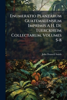 Enumeratio Plantarum Guatemalensium Imprimis A H. De Tuerckheim Collectarum, Volumes 5-8