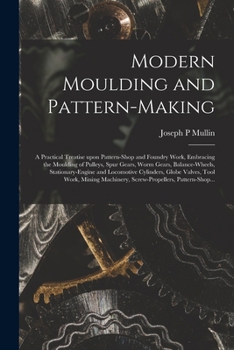 Paperback Modern Moulding and Pattern-making: a Practical Treatise Upon Pattern-shop and Foundry Work, Embracing the Moulding of Pulleys, Spur Gears, Worm Gears Book