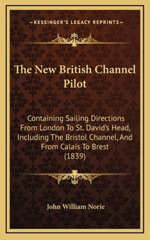Hardcover The New British Channel Pilot: Containing Sailing Directions From London To St. David's Head, Including The Bristol Channel, And From Calais To Brest Book