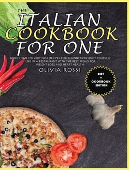 The Italian Cookbook for One: More than 120 Very Easy Recipes for Beginners! Delight yourself like in a restaurant with the best meals for weight loss and heart health!