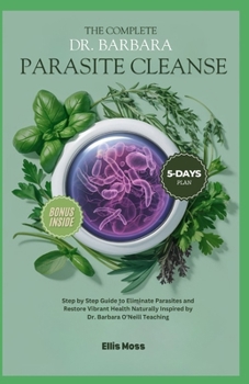 The Complete Dr. Barbara Parasite Cleanse: Step by Step Guide to Eliminate Parasites and Restore Vibrant Health Naturally Inspired by Dr. Barbara O'Ne